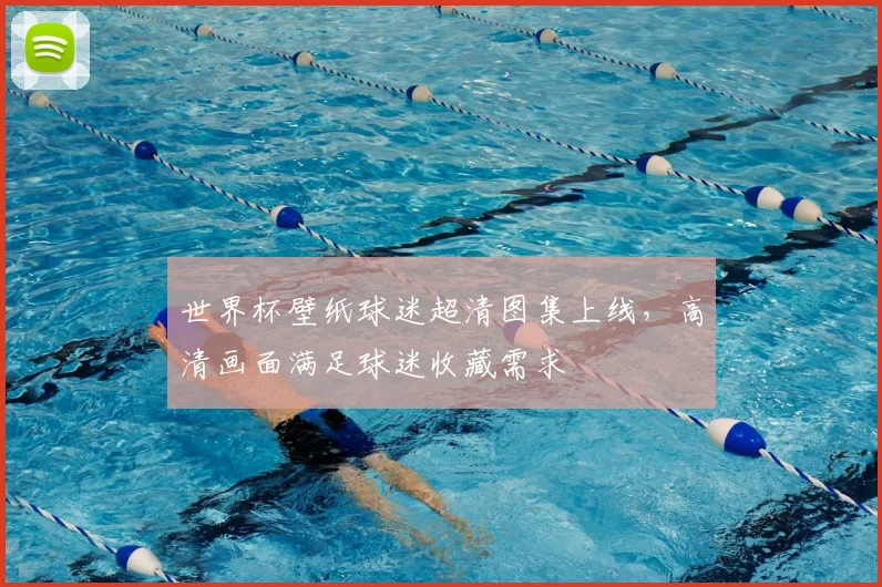 世界杯壁纸球迷超清图集上线，高清画面满足球迷收藏需求