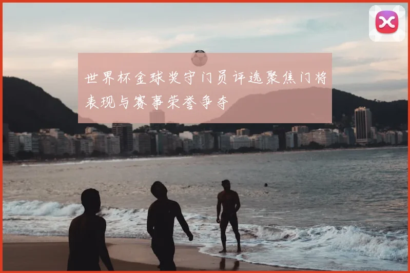 世界杯金球奖守门员评选聚焦门将表现与赛事荣誉争夺