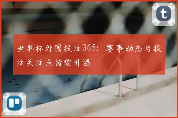 世界杯外围投注365：赛事动态与投注关注点持续升温