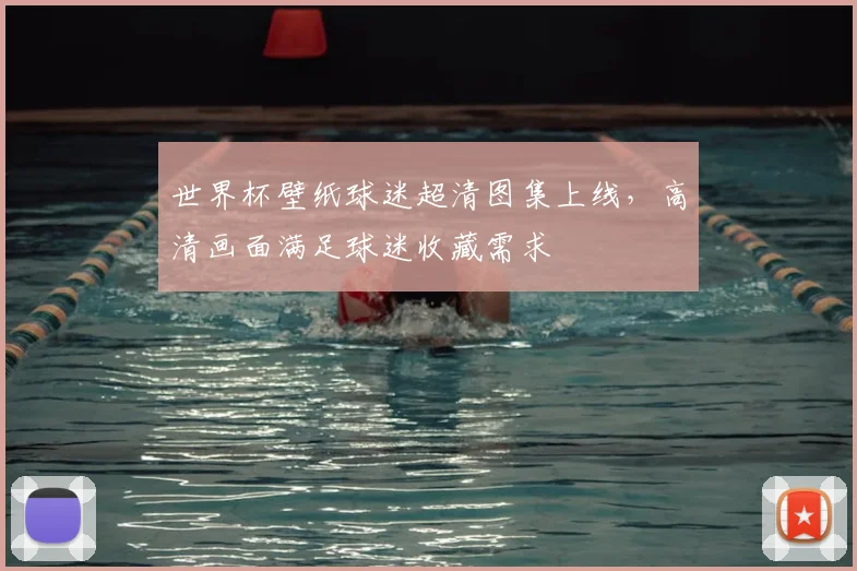 世界杯壁纸球迷超清图集上线，高清画面满足球迷收藏需求