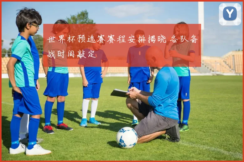 世界杯预选赛赛程安排揭晓 各队备战时间敲定
