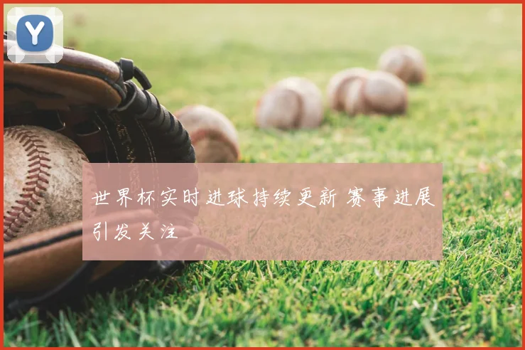 世界杯实时进球持续更新 赛事进展引发关注