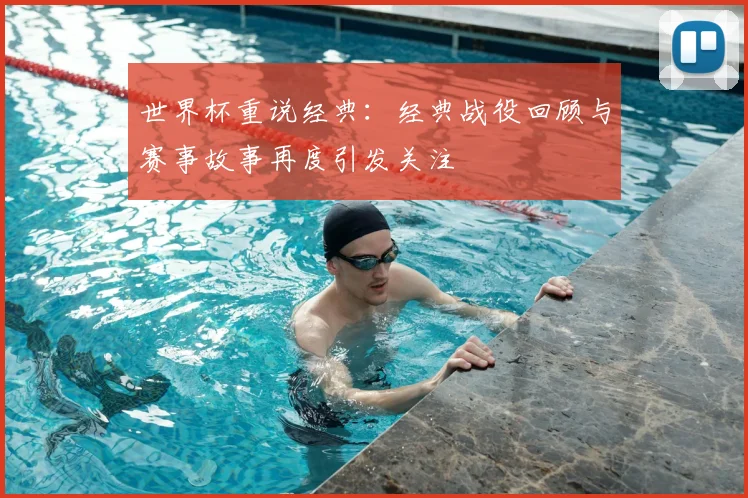世界杯重说经典:经典战役回顾与赛事故事再度引发关注