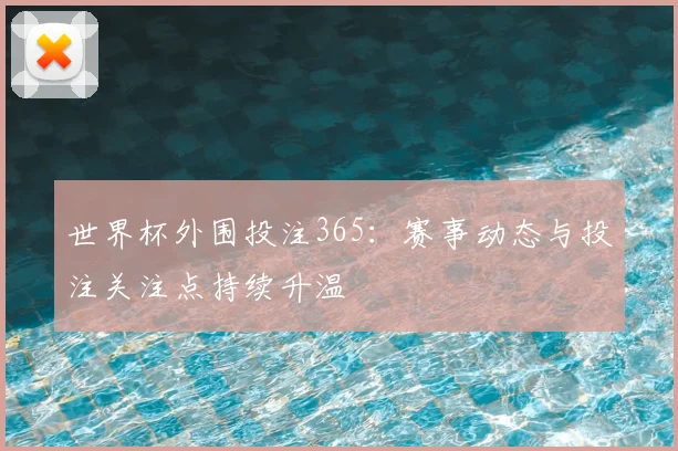 世界杯外围投注365:赛事动态与投注关注点持续升温