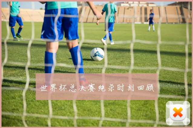 世界杯总决赛绝杀时刻回顾