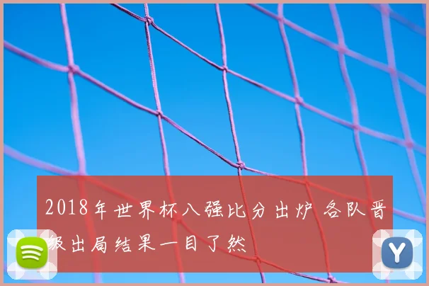 2018年世界杯八强比分出炉 各队晋级出局结果一目了然